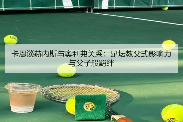 卡恩谈赫内斯与奥利弗关系：足坛教父式影响力与父子般羁绊（jiangnan.comapp）