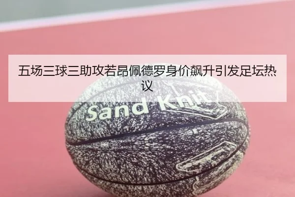 五场三球三助攻若昂佩德罗身价飙升引发足坛热议（jiangnan.comapp）