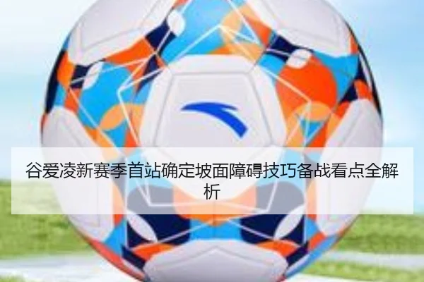 谷爱凌新赛季首站确定坡面障碍技巧备战看点全解析（jiangnan.comapp）
